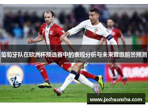 葡萄牙队在欧洲杯预选赛中的表现分析与未来晋级前景预测