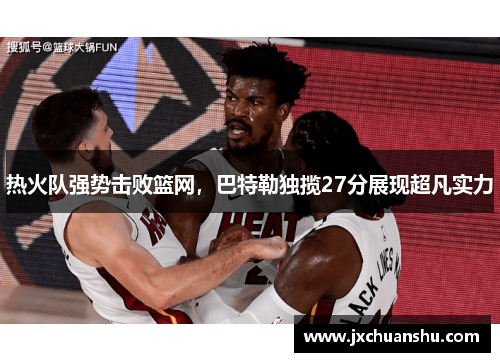 热火队强势击败篮网，巴特勒独揽27分展现超凡实力