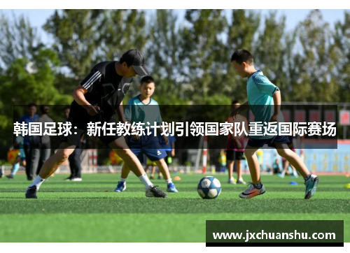 韩国足球：新任教练计划引领国家队重返国际赛场