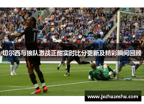 切尔西与狼队激战正酣实时比分更新及精彩瞬间回顾