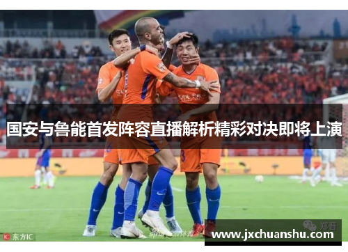国安与鲁能首发阵容直播解析精彩对决即将上演
