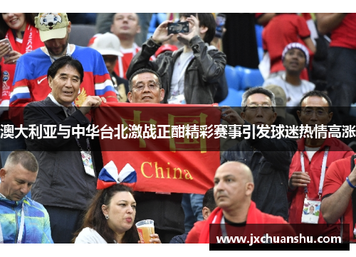 澳大利亚与中华台北激战正酣精彩赛事引发球迷热情高涨