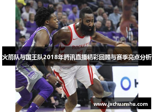 火箭队与国王队2018年腾讯直播精彩回顾与赛季亮点分析