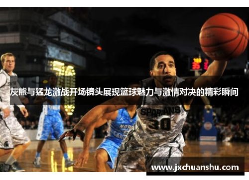灰熊与猛龙激战开场镜头展现篮球魅力与激情对决的精彩瞬间