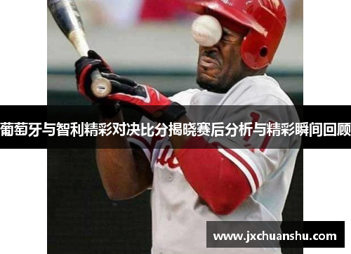 葡萄牙与智利精彩对决比分揭晓赛后分析与精彩瞬间回顾