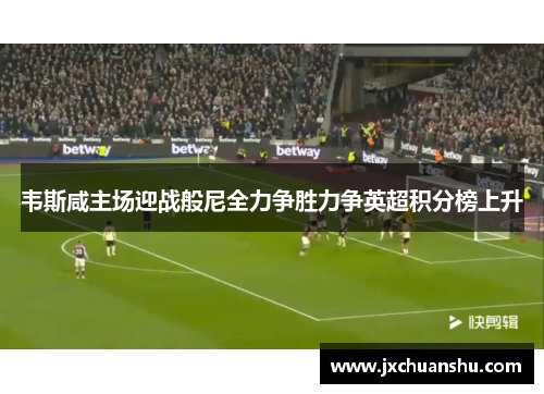 韦斯咸主场迎战般尼全力争胜力争英超积分榜上升