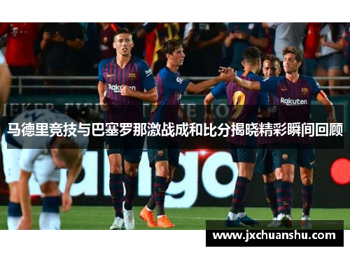 马德里竞技与巴塞罗那激战成和比分揭晓精彩瞬间回顾