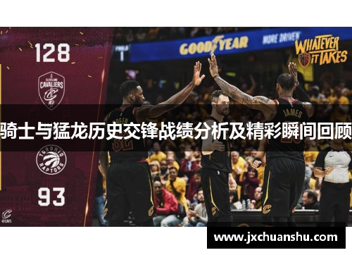 骑士与猛龙历史交锋战绩分析及精彩瞬间回顾