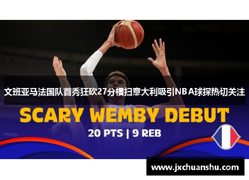 文班亚马法国队首秀狂砍27分横扫意大利吸引NBA球探热切关注