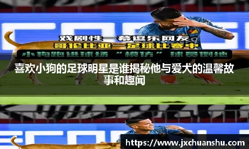 喜欢小狗的足球明星是谁揭秘他与爱犬的温馨故事和趣闻