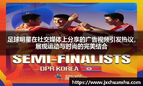 足球明星在社交媒体上分享的广告视频引发热议，展现运动与时尚的完美结合